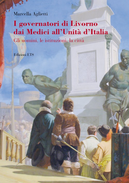 I governatori di Livorno dai Medici all'Unità d'Italia.Gli uomini, le istituzioni, la città